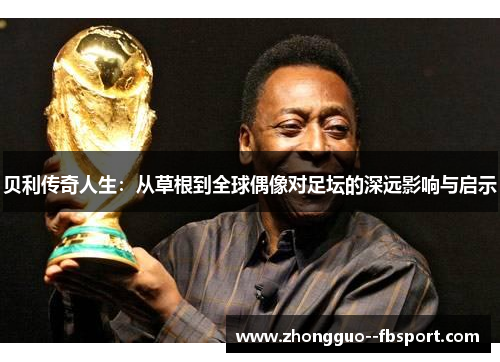贝利传奇人生：从草根到全球偶像对足坛的深远影响与启示