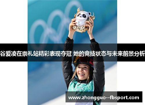 谷爱凌在崇礼站精彩表现夺冠 她的竞技状态与未来前景分析