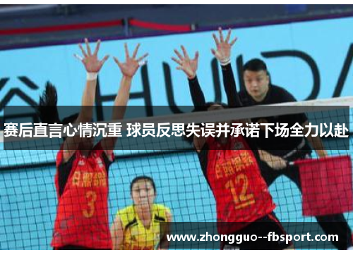 赛后直言心情沉重 球员反思失误并承诺下场全力以赴