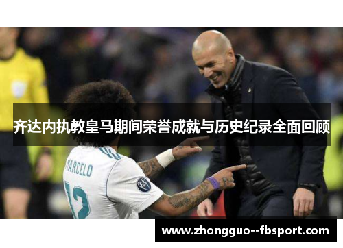 齐达内执教皇马期间荣誉成就与历史纪录全面回顾