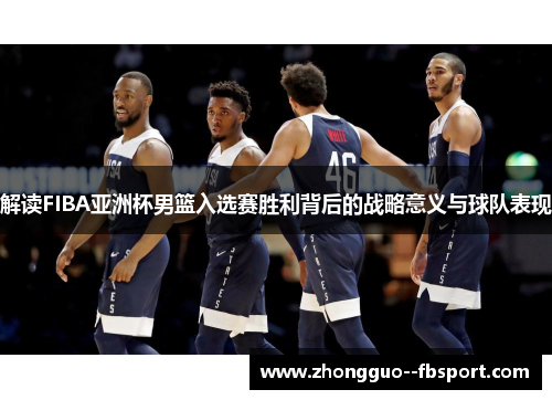 解读FIBA亚洲杯男篮入选赛胜利背后的战略意义与球队表现