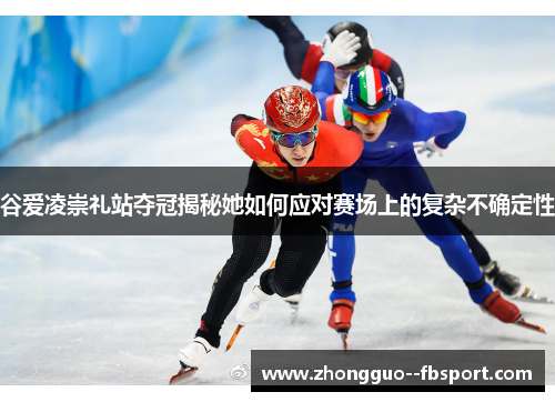 谷爱凌崇礼站夺冠揭秘她如何应对赛场上的复杂不确定性