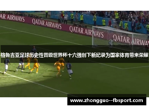 格鲁吉亚足球历史性晋级世界杯十六强创下新纪录为国家体育带来荣耀