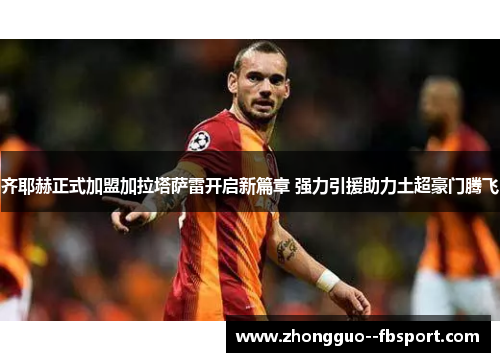 齐耶赫正式加盟加拉塔萨雷开启新篇章 强力引援助力土超豪门腾飞